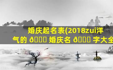 婚庆起名表(2018zui
洋气的 💐 婚庆名 🐞 字大全)